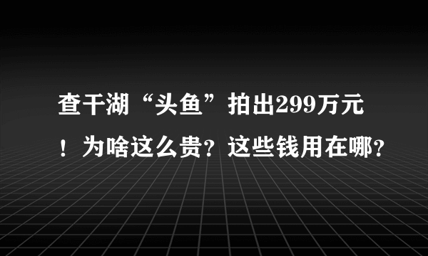 查干湖“头鱼”拍出299万元！为啥这么贵？这些钱用在哪？