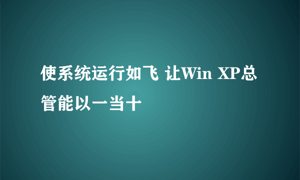 使系统运行如飞 让Win XP总管能以一当十