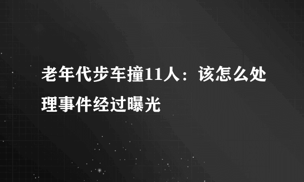 老年代步车撞11人：该怎么处理事件经过曝光