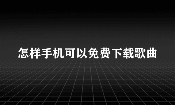 怎样手机可以免费下载歌曲