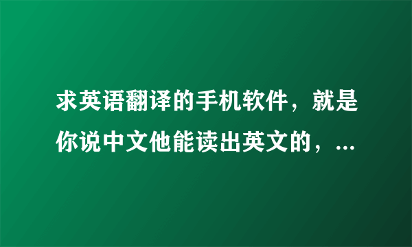 求英语翻译的手机软件，就是你说中文他能读出英文的，你说英文他能现实中文的