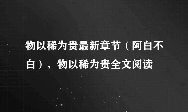 物以稀为贵最新章节（阿白不白），物以稀为贵全文阅读