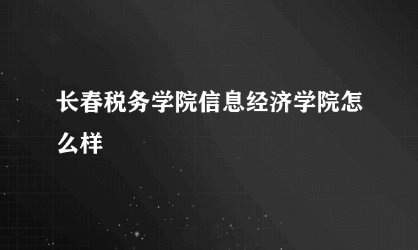 长春税务学院信息经济学院怎么样