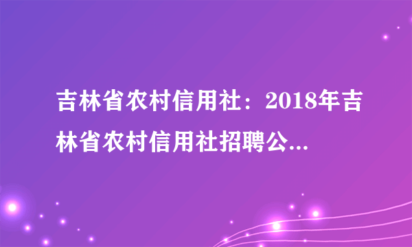 吉林省农村信用社：2018年吉林省农村信用社招聘公告(420人)