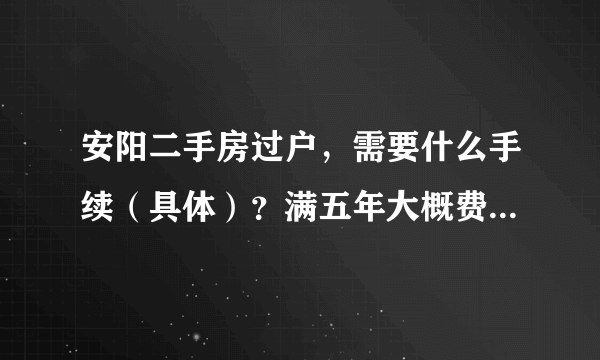 安阳二手房过户，需要什么手续（具体）？满五年大概费用是多少！？