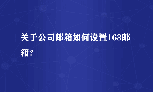 关于公司邮箱如何设置163邮箱?