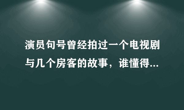 演员句号曾经拍过一个电视剧与几个房客的故事，谁懂得呀？非常感谢