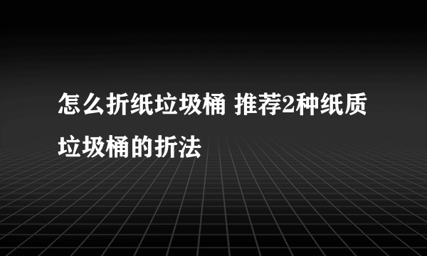 怎么折纸垃圾桶 推荐2种纸质垃圾桶的折法