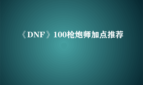 《DNF》100枪炮师加点推荐