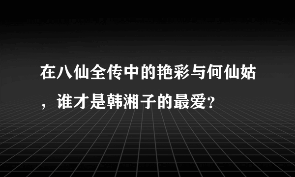 在八仙全传中的艳彩与何仙姑，谁才是韩湘子的最爱？