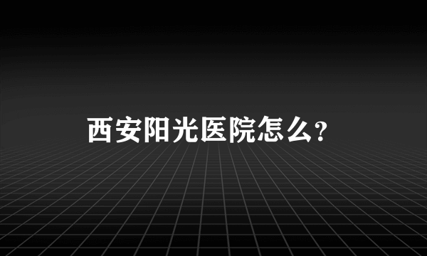 西安阳光医院怎么？