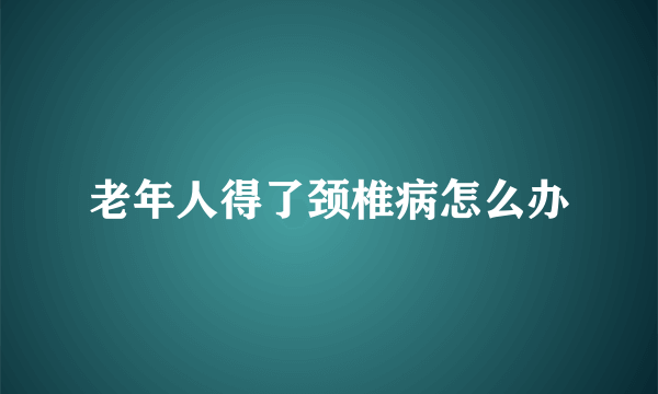 老年人得了颈椎病怎么办