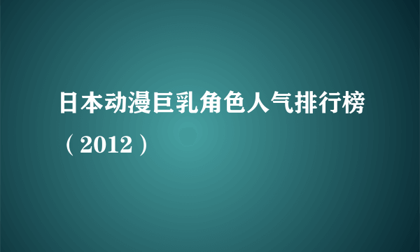 日本动漫巨乳角色人气排行榜（2012）