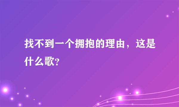 找不到一个拥抱的理由，这是什么歌？