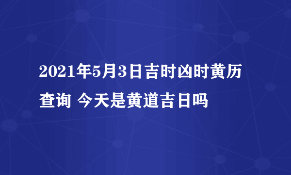 2021年5月3日吉时凶时黄历查询 今天是黄道吉日吗