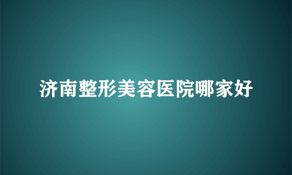 济南整形美容医院哪家好