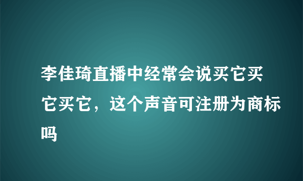 李佳琦直播中经常会说买它买它买它，这个声音可注册为商标吗