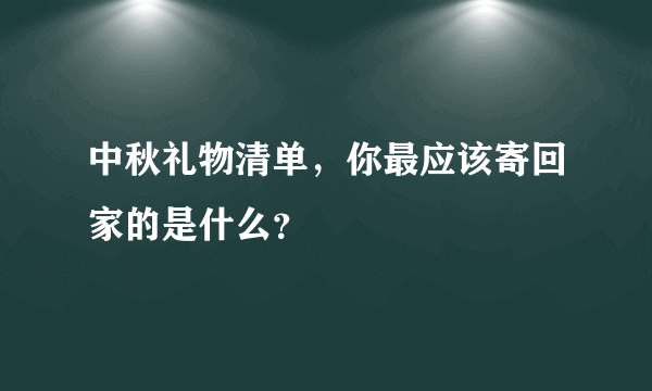 中秋礼物清单，你最应该寄回家的是什么？