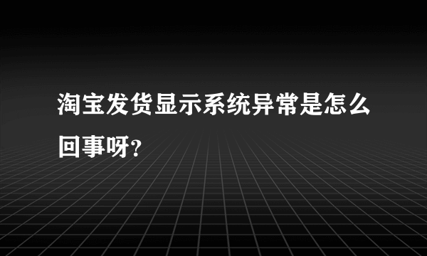 淘宝发货显示系统异常是怎么回事呀？