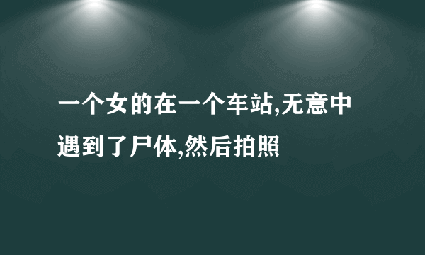 一个女的在一个车站,无意中遇到了尸体,然后拍照