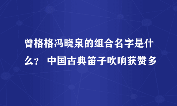 曾格格冯晓泉的组合名字是什么？ 中国古典笛子吹响获赞多