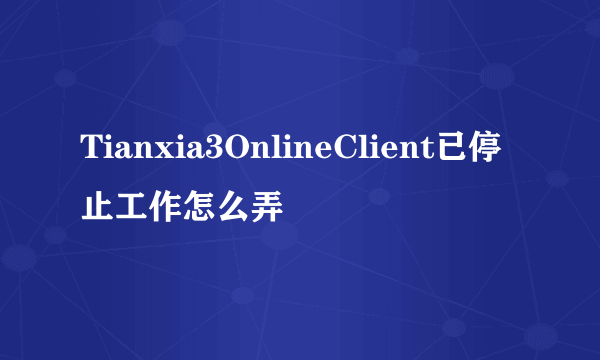 Tianxia3OnlineClient已停止工作怎么弄