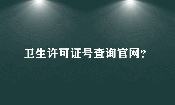 卫生许可证号查询官网？