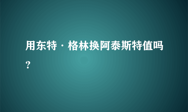 用东特·格林换阿泰斯特值吗？