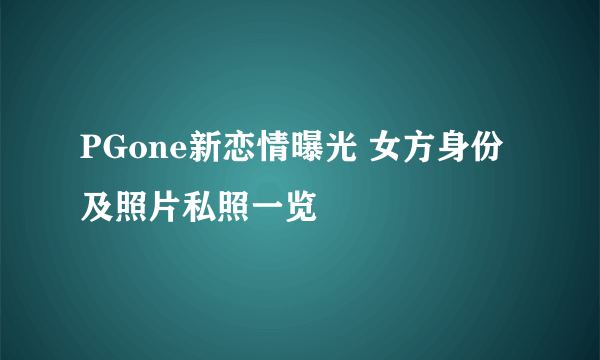 PGone新恋情曝光 女方身份及照片私照一览