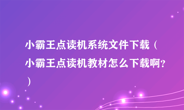 小霸王点读机系统文件下载（小霸王点读机教材怎么下载啊？）