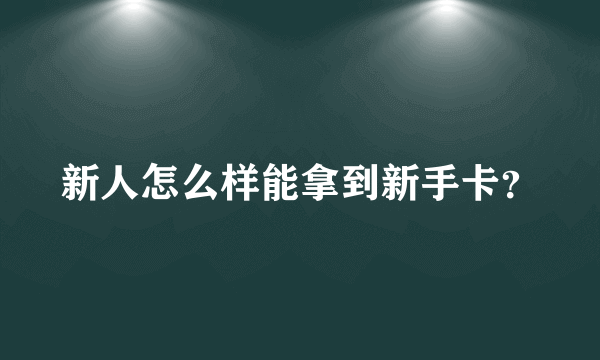 新人怎么样能拿到新手卡？