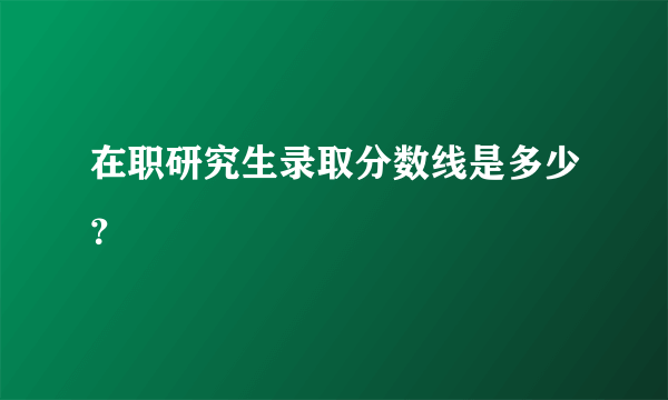 在职研究生录取分数线是多少？