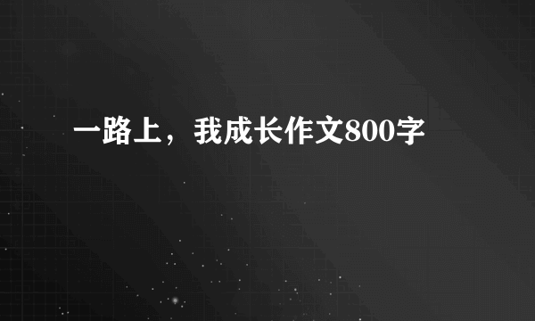 一路上，我成长作文800字