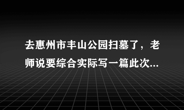 去惠州市丰山公园扫墓了，老师说要综合实际写一篇此次扫墓的感想感想或是其他烈士的故事 跪求啦