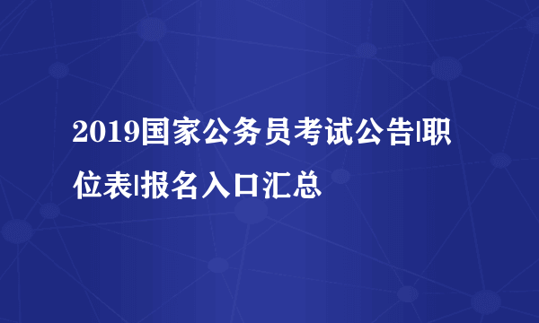 2019国家公务员考试公告|职位表|报名入口汇总