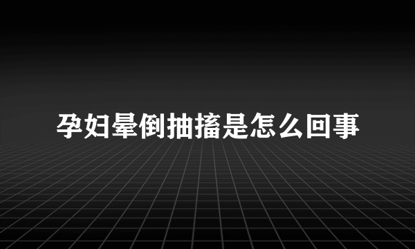 孕妇晕倒抽搐是怎么回事