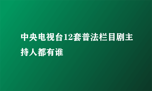 中央电视台12套普法栏目剧主持人都有谁