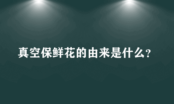 真空保鲜花的由来是什么？