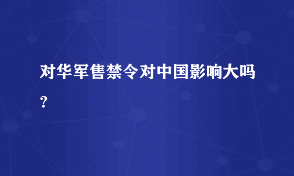 对华军售禁令对中国影响大吗？