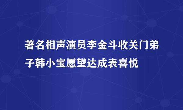 著名相声演员李金斗收关门弟子韩小宝愿望达成表喜悦