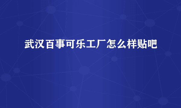 武汉百事可乐工厂怎么样贴吧