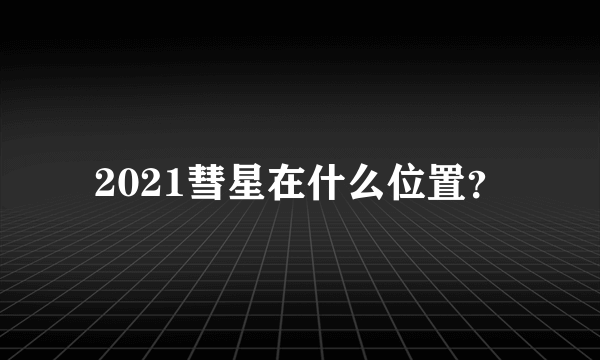 2021彗星在什么位置？