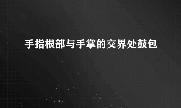 手指根部与手掌的交界处鼓包