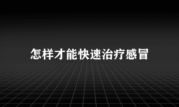 怎样才能快速治疗感冒