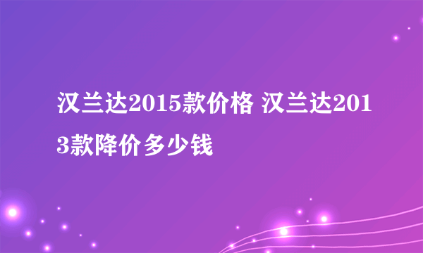 汉兰达2015款价格 汉兰达2013款降价多少钱