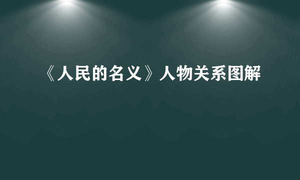 《人民的名义》人物关系图解