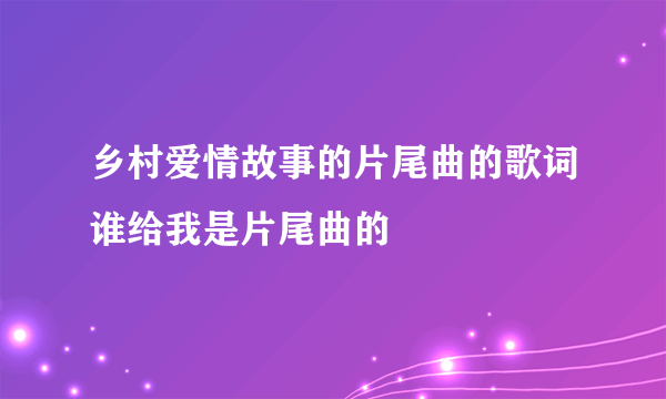 乡村爱情故事的片尾曲的歌词谁给我是片尾曲的