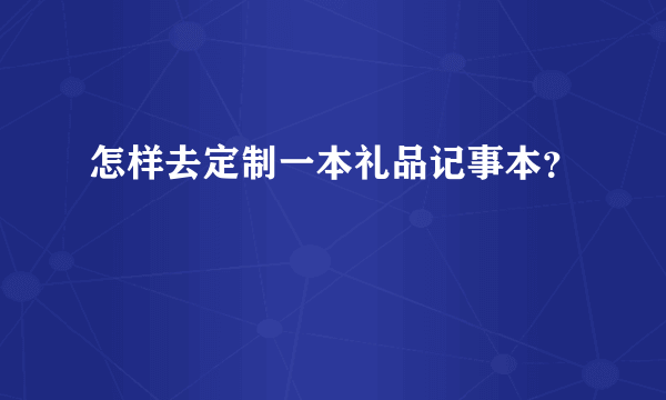 怎样去定制一本礼品记事本？