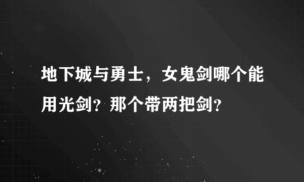 地下城与勇士，女鬼剑哪个能用光剑？那个带两把剑？