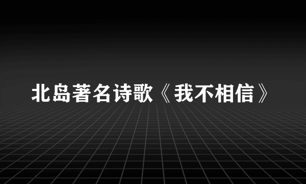 北岛著名诗歌《我不相信》